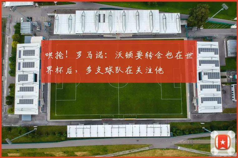 哄抢！罗马诺：沃顿要转会也在世界杯后，多支球队在关注他